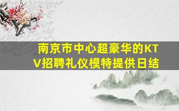 南京市中心超豪华的KTV招聘礼仪模特提供日结